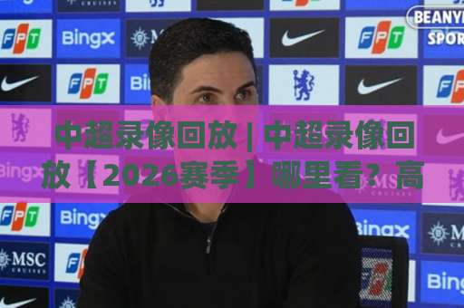 中超录像回放 | 中超录像回放【2026赛季】哪里看？高清回放+战术复盘全指南-今日网上手机抖音压球赛频道软件流畅免安装在线看全场录像