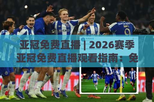 亚冠免费直播 | 2026赛季亚冠免费直播观看指南：免费直播渠道与高清信号全解析-明天权威直播吧体育让球站走势对比让球盘大小球单双盘波胆盘