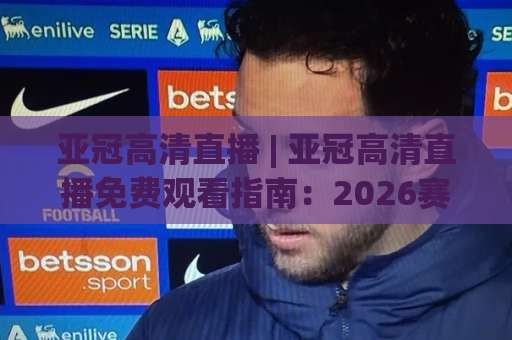 亚冠高清直播 | 亚冠高清直播免费观看指南:2026赛季信号源怎么选才不卡顿?-今晚外围网页线上体育足球压球网频道软件流畅免安装在线看全场录像 亚冠高清直播 | 亚冠高清直播免费观看指南:2026赛季信号源怎么选才不卡顿?-今晚外围网页线上体育足球压球网频道软件流畅免安装在线看全场录像