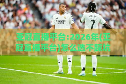 亚冠直播平台:2026年(亚冠直播平台)怎么选不踩坑?这份实测清单+避坑指南请收好【亚冠直播平台】-凌晨信誉电脑最新球盘买球站网站平台信号APP无广告录像回放半场波胆