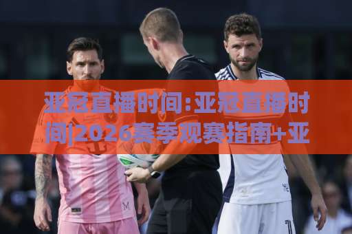 亚冠直播时间:亚冠直播时间|2026赛季观赛指南+亚冠直播时间【开球时段与平台选择】-今日网上手机抖音压球站高清无插件粤语解说超清无需注册无需登录