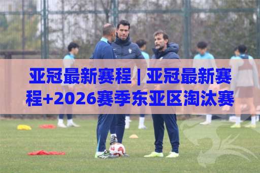 亚冠最新赛程 | 亚冠最新赛程+2026赛季东亚区淘汰赛时间轴与观赛指南（亚冠最新赛程）-靠谱CCTV最全腾讯球盘网预测交流大全分析攻略技巧策略社区