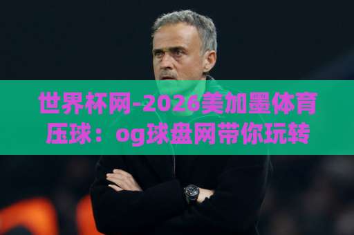 世界杯网-2026美加墨体育压球：og球盘网带你玩转新纪元【世界杯网】