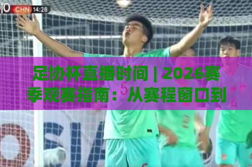足协杯直播时间 | 2026赛季观赛指南：从赛程窗口到多屏切换的实战拆解-周末电视十大最火足球压球公司排名评级论坛指南解说中文解说