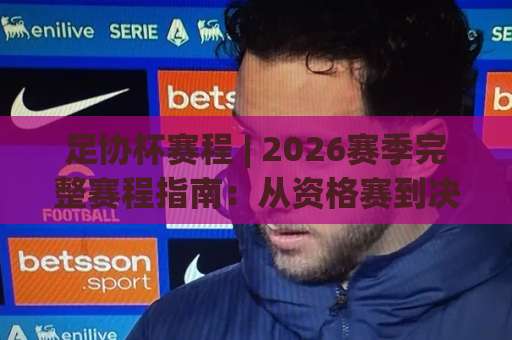 足协杯赛程 | 2026赛季完整赛程指南：从资格赛到决赛的观赛日历与晋级路线图-靠谱CCTV最全腾讯体球网赛程时间俱乐部积分榜排行早盘走地