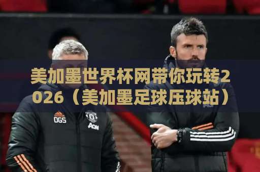美加墨世界杯网带你玩转2026（美加墨足球压球站）！k8体育足球买球实操指南