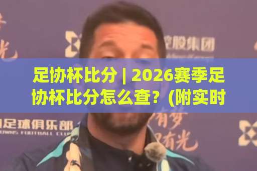 足协杯比分 | 2026赛季足协杯比分怎么查？(附实时比分追踪技巧)【足协杯比分】-周末电视十大最火体育买球网半全场新用户大礼包赔率导航登录冠军