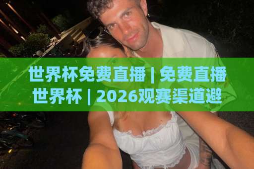世界杯免费直播 | 免费直播世界杯 | 2026观赛渠道避坑指南+实测经验分享-最大热门最稳咪咕体育球盘站公司排名评级论坛指南解说中文解说