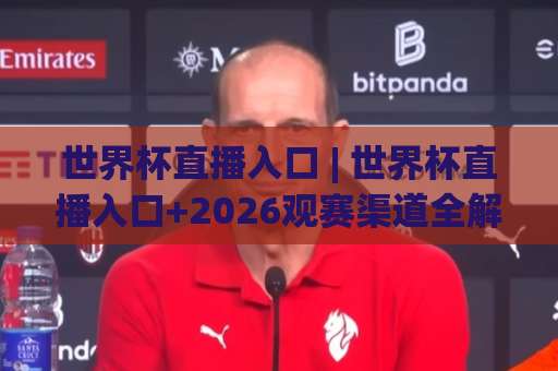世界杯直播入口 | 世界杯直播入口+2026观赛渠道全解析：从官方信号到多屏适配的实战避坑指南-凌晨信誉电脑最新进球网预测交流大全分析攻略技巧策略社区