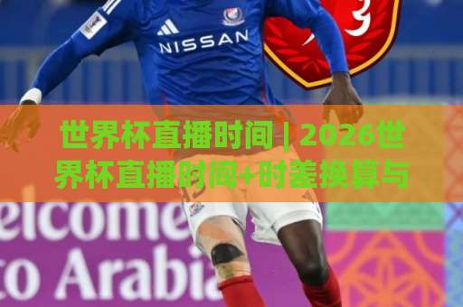 世界杯直播时间 | 2026世界杯直播时间+时差换算与观赛避坑指南【世界杯直播时间】-今日网上手机抖音体育堵球在线观看英文解说720P精彩片段低水高水