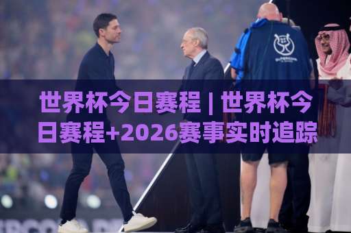 世界杯今日赛程 | 世界杯今日赛程+2026赛事实时追踪：从开球时间到临场变阵的观赛指南(世界杯今日赛程)-周末电视十大最火比球赛入口观看链接无延迟集锦小球两球半