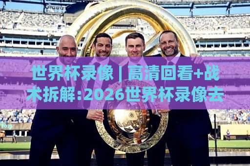 世界杯录像 | 高清回看+战术拆解:2026世界杯录像去哪找？老球迷亲测的3条实用路径-凌晨信誉电脑最新体育让球站预测交流大全分析攻略技巧策略社区