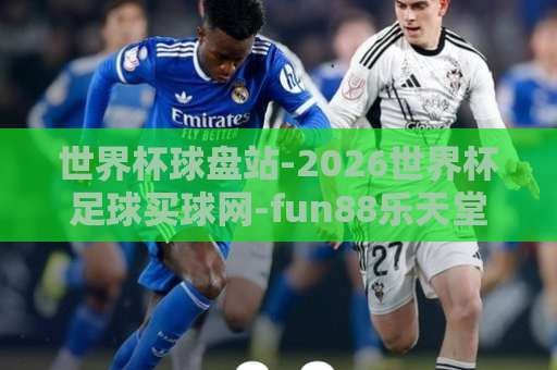 世界杯球盘站-2026世界杯足球买球网-fun88乐天堂体育网：2026年世界杯投注指南与平台测评【世界杯球盘站】