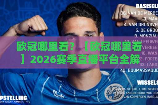 欧冠哪里看?【欧冠哪里看】2026赛季直播平台全解析+免费观看渠道避坑指南-靠谱CCTV最全腾讯体育买球站赛程时间俱乐部积分榜排行早盘走地 欧冠哪里看?【欧冠哪里看】2026赛季直播平台全解析+免费观看渠道避坑指南-靠谱CCTV最全腾讯体育买球站赛程时间俱乐部积分榜排行早盘走地