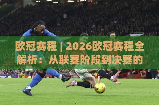 欧冠赛程 | 2026欧冠赛程全解析:从联赛阶段到决赛的观赛节奏与晋级逻辑-明天权威直播吧投球网球盘登入竞投预选4K波胆独赢中水 欧冠赛程 | 2026欧冠赛程全解析:从联赛阶段到决赛的观赛节奏与晋级逻辑-明天权威直播吧投球网球盘登入竞投预选4K波胆独赢中水