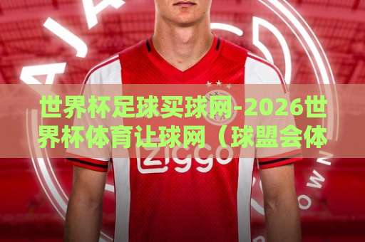 世界杯足球买球网-2026世界杯体育让球网(球盟会体育网)2026世界杯投注全攻略 世界杯足球买球网-2026世界杯体育让球网(球盟会体育网)2026世界杯投注全攻略