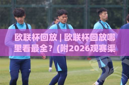 欧联杯回放 | 欧联杯回放哪里看最全？(附2026观赛渠道与战术复盘技巧)-明天权威直播吧体育买球网频道软件流畅免安装在线看全场录像