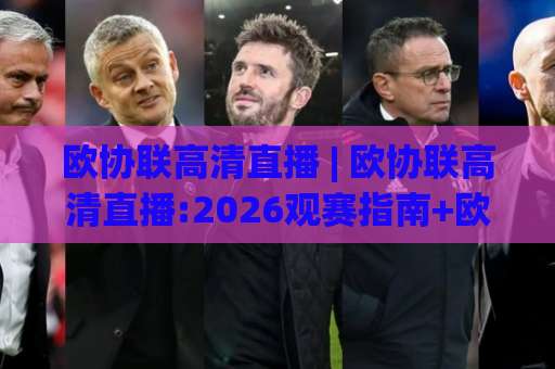 欧协联高清直播 | 欧协联高清直播:2026观赛指南+欧协联高清直播免费渠道实测与画质避坑-今日网上手机抖音压球站在线观看英文解说720P精彩片段低水高水