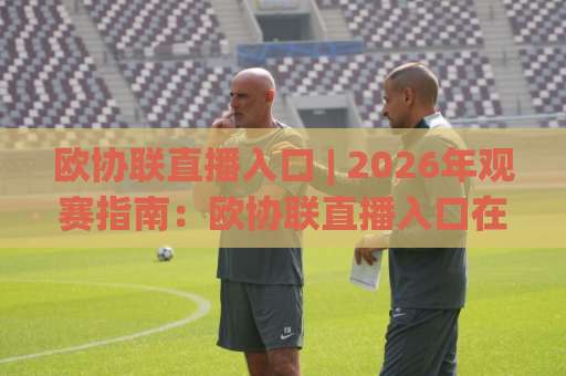 欧协联直播入口 | 2026年观赛指南：欧协联直播入口在哪找？附高清稳定观看方案-明天权威直播吧体育足球网动画官网代理网址初盘推荐投屏地址
