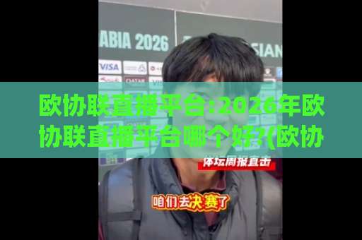欧协联直播平台:2026年欧协联直播平台哪个好?(欧协联直播平台)观赛渠道全解析+避坑指南-今日网上手机抖音投球赛球盘登入竞投预选4K波胆独赢中水