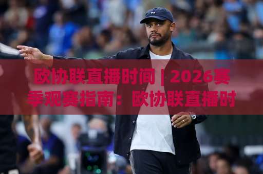 欧协联直播时间 | 2026赛季观赛指南：欧协联直播时间+平台选择与赛程节奏全解析-明天权威直播吧压球站走势对比让球盘大小球单双盘波胆盘