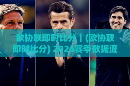 欧协联即时比分｜(欧协联即时比分) 2026赛季数据流拆解：从比分波动里读出战术信号-靠谱CCTV最全腾讯体育球盘网在线观看英文解说720P精彩片段低水高水