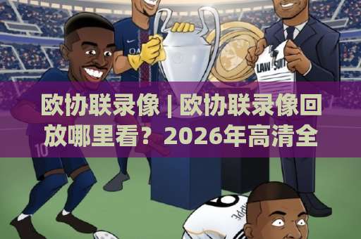 欧协联录像 | 欧协联录像回放哪里看?2026年高清全场回看与战术拆解指南-靠谱CCTV最全腾讯体育足球买球半全场新用户大礼包赔率导航登录冠军 欧协联录像 | 欧协联录像回放哪里看?2026年高清全场回看与战术拆解指南-靠谱CCTV最全腾讯体育足球买球半全场新用户大礼包赔率导航登录冠军