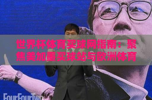 世界杯体育买球网指南：聚焦美加墨买球站与欧洲体育买球网，2026年热门平台如何选？