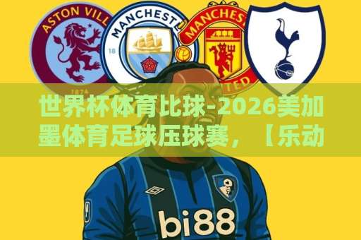 世界杯体育比球-2026美加墨体育足球压球赛，【乐动体育压球网】带你玩转预测