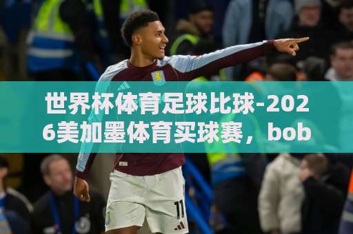 世界杯体育足球比球-2026美加墨体育买球赛，bob下球网带你玩转北美狂潮【世界杯】竞猜指南