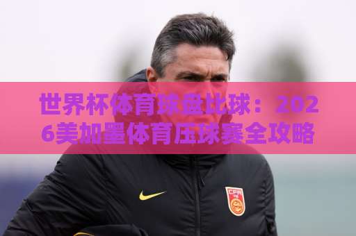 世界杯体育球盘比球：2026美加墨体育压球赛全攻略【九州体育压球网】专业指南