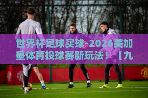 世界杯足球买球-2026美加墨体育投球赛新玩法！【九州体育下球网】