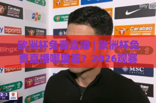 欧洲杯免费直播 | 欧洲杯免费直播哪里看？2026观赛渠道避坑指南+免费直播真伪辨别-最大热门最稳咪咕体育投球赛走势对比让球盘大小球单双盘波胆盘
