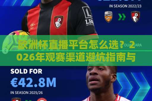 欧洲杯直播平台怎么选？2026年观赛渠道避坑指南与欧洲杯直播平台实测逻辑-明天权威直播吧进球站动画官网代理网址初盘推荐投屏地址