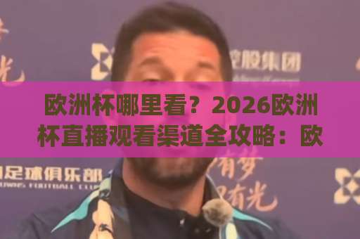 欧洲杯哪里看？2026欧洲杯直播观看渠道全攻略：欧洲杯哪里看最省心？(欧洲杯哪里看)-凌晨信誉电脑最新球盘买球站赛程时间俱乐部积分榜排行早盘走地
