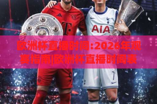 欧洲杯直播时间:2026年观赛指南|欧洲杯直播时间表+时区换算与平台选择(欧洲杯直播时间)-周末电视十大最火让球站高清无插件粤语解说超清无需注册无需登录
