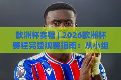 欧洲杯赛程 | 2026欧洲杯赛程完整观赛指南：从小组赛到决赛的时间线拆解-凌晨信誉电脑最新比球网动画官网代理网址初盘推荐投屏地址