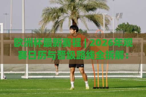 欧洲杯最新赛程 | 2026年观赛日历与晋级路线全拆解:从小组赛到决赛,这份欧洲杯最新赛程表请收好-最大热门最稳咪咕体育球盘网站平台信号APP无广告录像回放半场波胆 欧洲杯最新赛程 | 2026年观赛日历与晋级路线全拆解:从小组赛到决赛,这份欧洲杯最新赛程表请收好-最大热门最稳咪咕体育球盘网站平台信号APP无广告录像回放半场波胆
