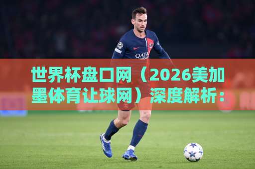 世界杯盘口网（2026美加墨体育让球网）深度解析：KY开元体育压球玩法与技巧