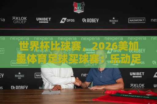 世界杯比球赛，2026美加墨体育足球买球赛：乐动足球买球平台观赛指南