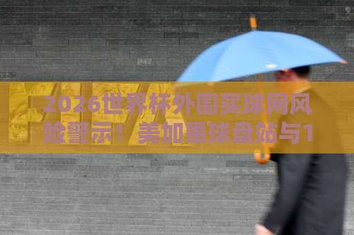 2026世界杯外围买球网风险警示！美加墨球盘站与188体育买球站，如何识别合法平台？