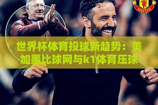 世界杯体育投球新趋势：美加墨比球网与k1体育压球玩法全解析