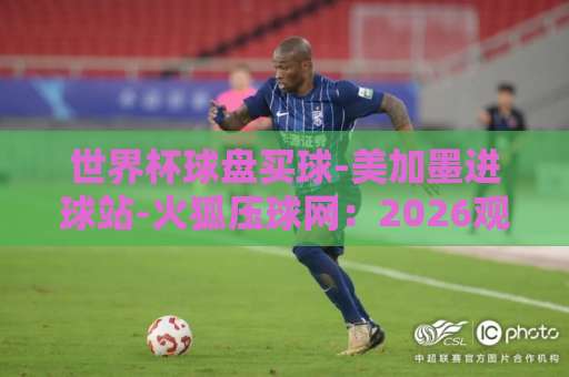 世界杯球盘买球-美加墨进球站-火狐压球网：2026观赛与投注指南【球迷必读】
