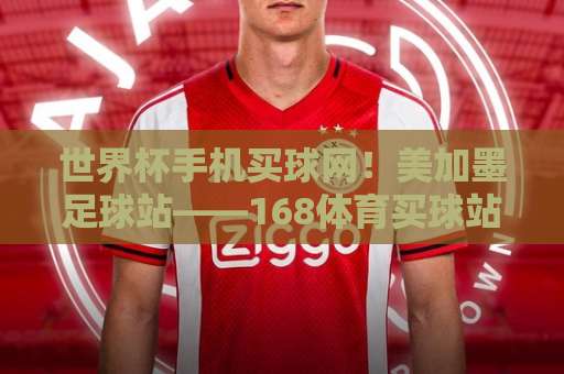 世界杯手机买球网！美加墨足球站——168体育买球站，2026世界杯竞猜新选择