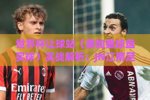世界杯让球站（美加墨球盘买球）实战解析：JN江南足球买球怎么选？
