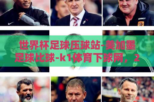 世界杯足球压球站-美加墨足球比球-k1体育下球网,2026年观赛与投注全攻略 世界杯足球压球站-美加墨足球比球-k1体育下球网,2026年观赛与投注全攻略