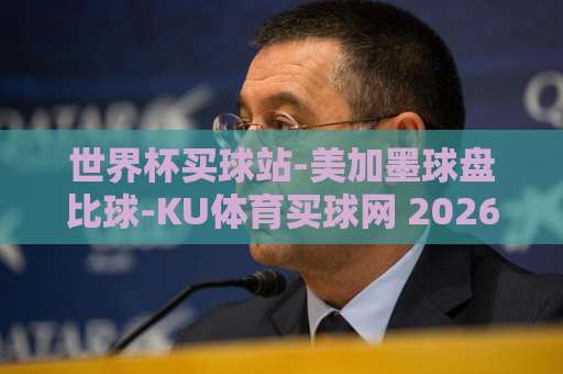 世界杯买球站-美加墨球盘比球-KU体育买球网 2026美加墨世界杯投注全攻略【球盘分析】