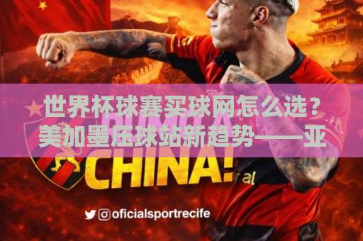 世界杯球赛买球网怎么选？美加墨压球站新趋势——亚美体育买球安全指南