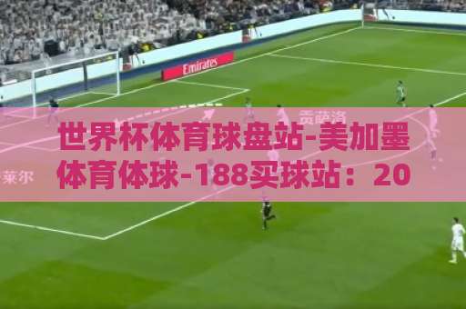 世界杯体育球盘站-美加墨体育体球-188买球站：2026年球迷如何选平台？（实测推荐）