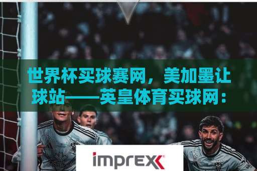 世界杯买球赛网，美加墨让球站——英皇体育买球网：2026世界杯投注实战指南